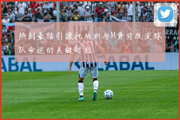 热刺豪赌引援托纳利与M费将改变球队命运的关键时刻