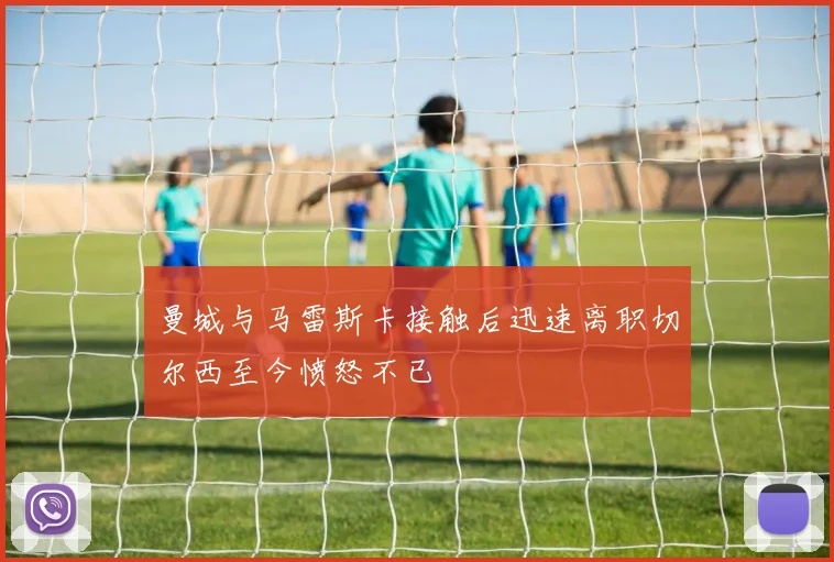曼城与马雷斯卡接触后迅速离职切尔西至今愤怒不已