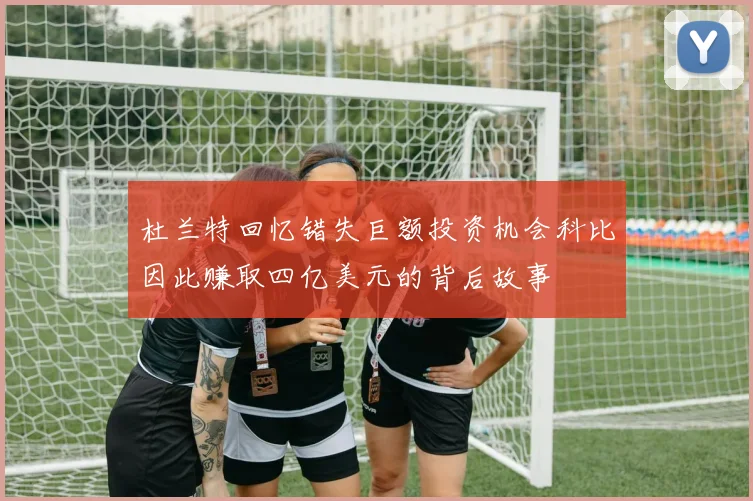 杜兰特回忆错失巨额投资机会科比因此赚取四亿美元的背后故事