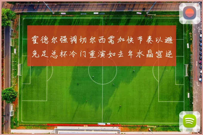 霍德尔强调切尔西需加快节奏以避免足总杯冷门重演如去年水晶宫逆袭曼城