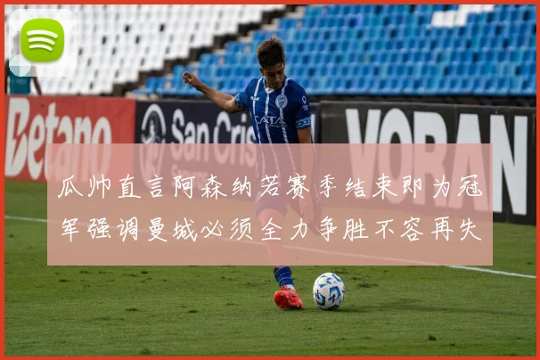 瓜帅直言阿森纳若赛季结束即为冠军强调曼城必须全力争胜不容再失分