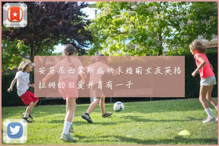 安芬尼西蒙斯成功求婚前女友英格拉姆的旧爱并育有一子