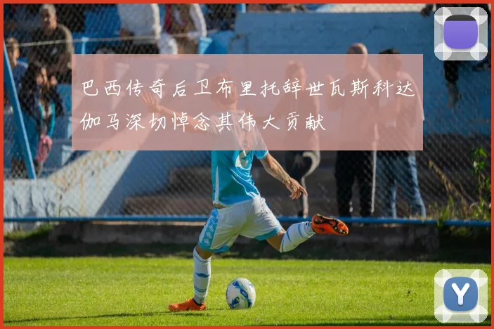 巴西传奇后卫布里托辞世瓦斯科达伽马深切悼念其伟大贡献