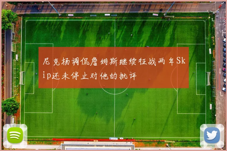 尼克杨调侃詹姆斯继续征战两年Skip还未停止对他的批评