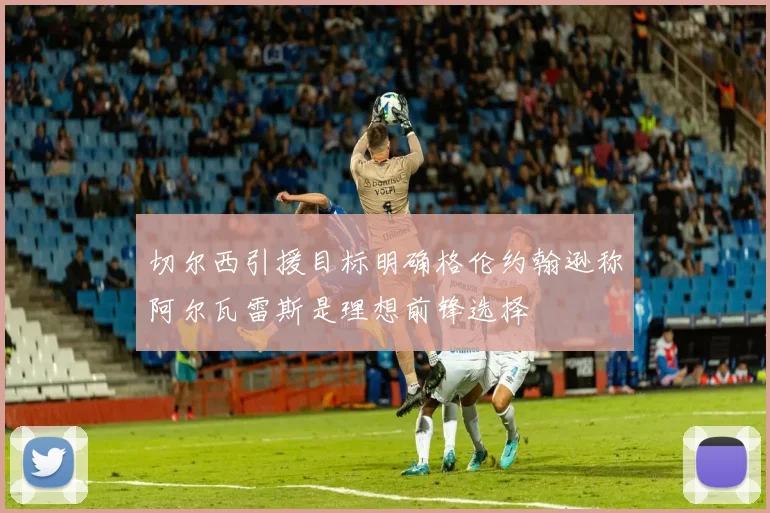 切尔西引援目标明确格伦约翰逊称阿尔瓦雷斯是理想前锋选择