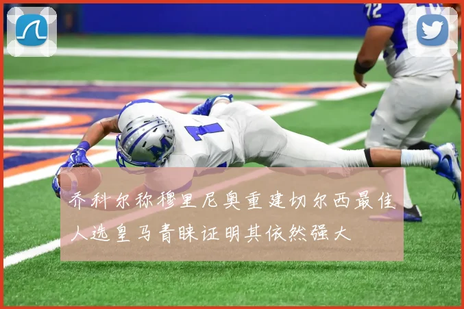 乔科尔称穆里尼奥重建切尔西最佳人选皇马青睐证明其依然强大