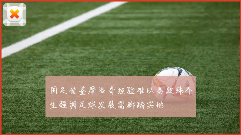 国足借鉴摩洛哥经验难以奏效韩乔生强调足球发展需脚踏实地