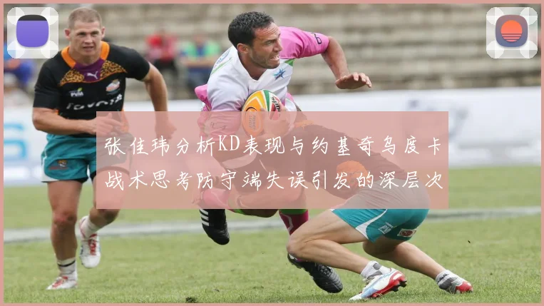 张佳玮分析KD表现与约基奇乌度卡战术思考防守端失误引发的深层次问题