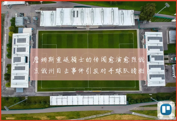 詹姆斯重返骑士的传闻愈演愈烈俄亥俄州目击事件引发对手球队猜测