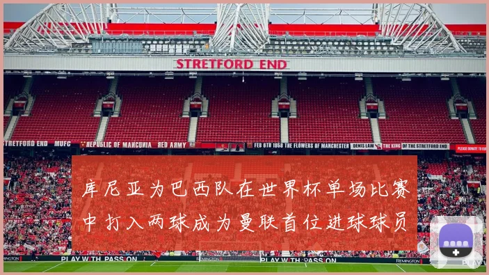 库尼亚为巴西队在世界杯单场比赛中打入两球成为曼联首位进球球员