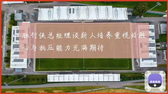 独行侠总经理谈新人培养重视好胜心与抗压能力充满期待
