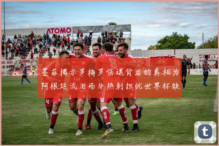 墨菲揭示罗梅罗伤退背后的真相为阿根廷流泪而非热刺担忧世界杯缺席