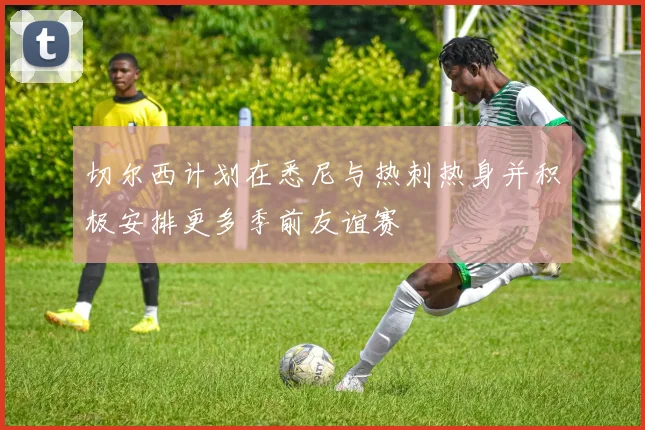 切尔西计划在悉尼与热刺热身并积极安排更多季前友谊赛