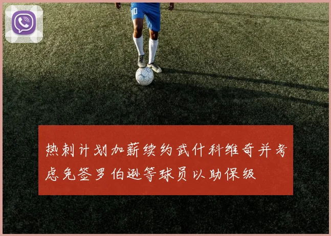 热刺计划加薪续约武什科维奇并考虑免签罗伯逊等球员以助保级