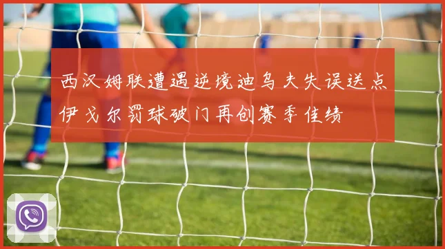 西汉姆联遭遇逆境迪乌夫失误送点伊戈尔罚球破门再创赛季佳绩