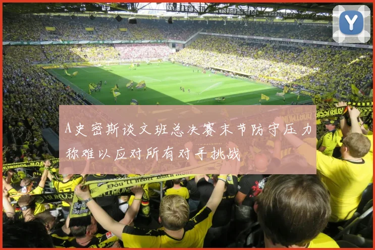 A史密斯谈文班总决赛末节防守压力称难以应对所有对手挑战
