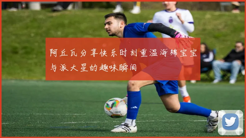 阿丘瓦分享快乐时刻重温海绵宝宝与派大星的趣味瞬间