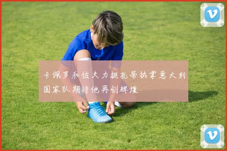 卡佩罗和佐夫力挺孔蒂执掌意大利国家队期待他再创辉煌