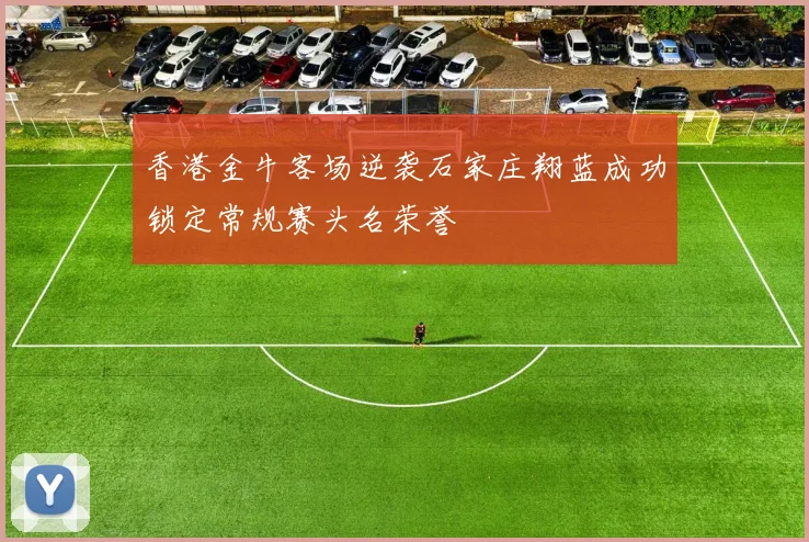 香港金牛客场逆袭石家庄翔蓝成功锁定常规赛头名荣誉