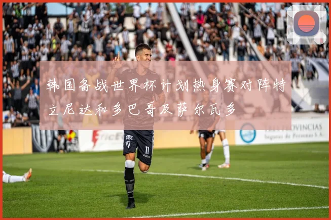 韩国备战世界杯计划热身赛对阵特立尼达和多巴哥及萨尔瓦多