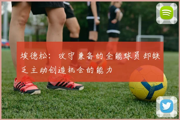 埃德松：攻守兼备的全能球员却缺乏主动创造机会的能力