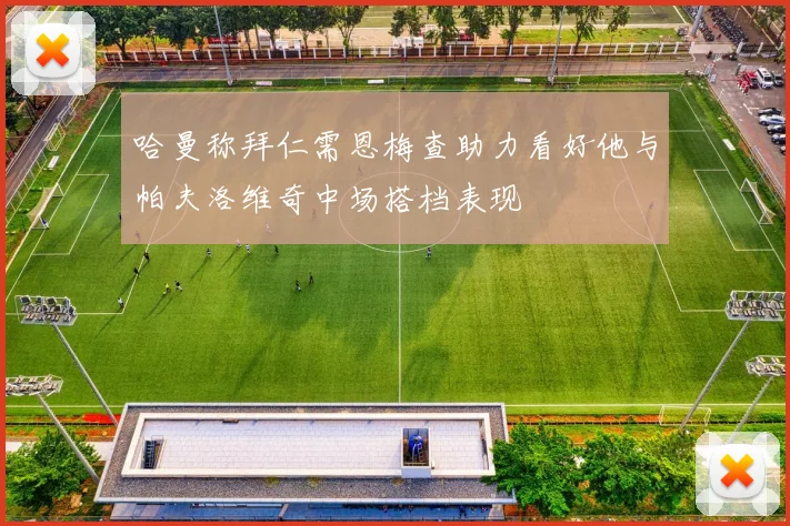 哈曼称拜仁需恩梅查助力看好他与帕夫洛维奇中场搭档表现