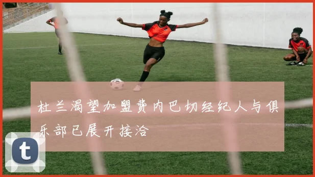 杜兰渴望加盟费内巴切经纪人与俱乐部已展开接洽
