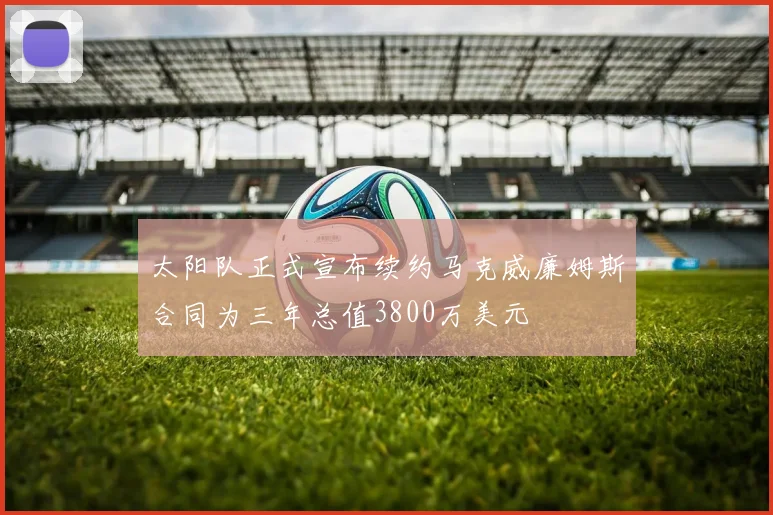 太阳队正式宣布续约马克威廉姆斯合同为三年总值3800万美元